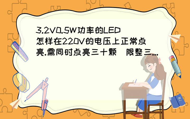 3.2V0.5W功率的LED怎样在220V的电压上正常点亮.需同时点亮三十颗（限整三...