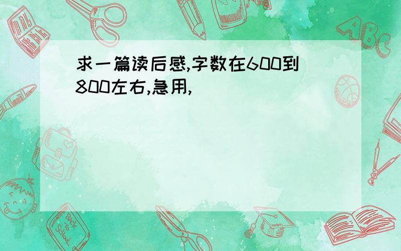 求一篇读后感,字数在600到800左右,急用,