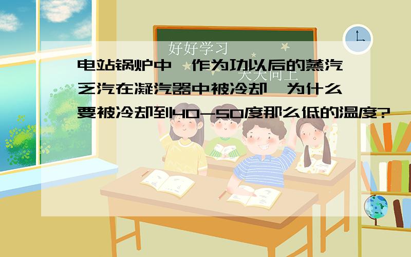 电站锅炉中,作为功以后的蒸汽乏汽在凝汽器中被冷却,为什么要被冷却到40-50度那么低的温度?