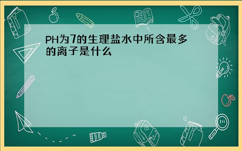 PH为7的生理盐水中所含最多的离子是什么