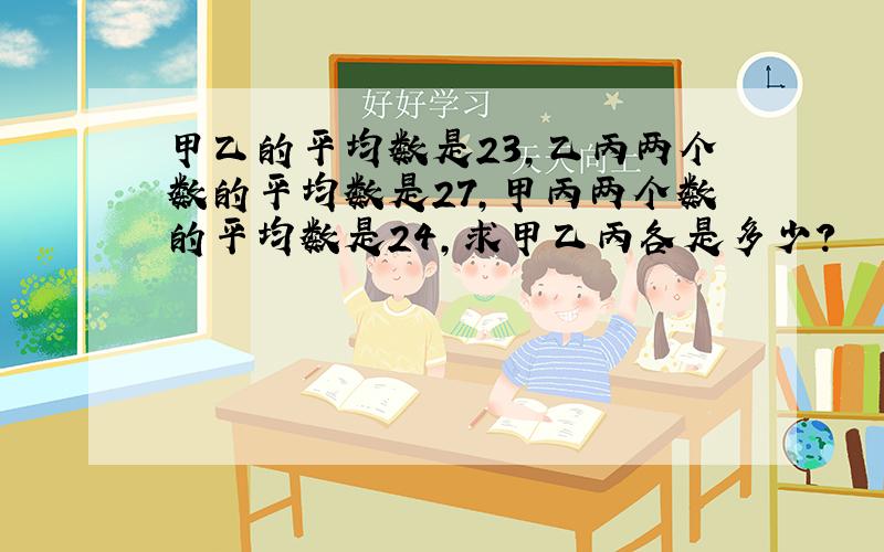 甲乙的平均数是23,乙丙两个数的平均数是27,甲丙两个数的平均数是24,求甲乙丙各是多少?