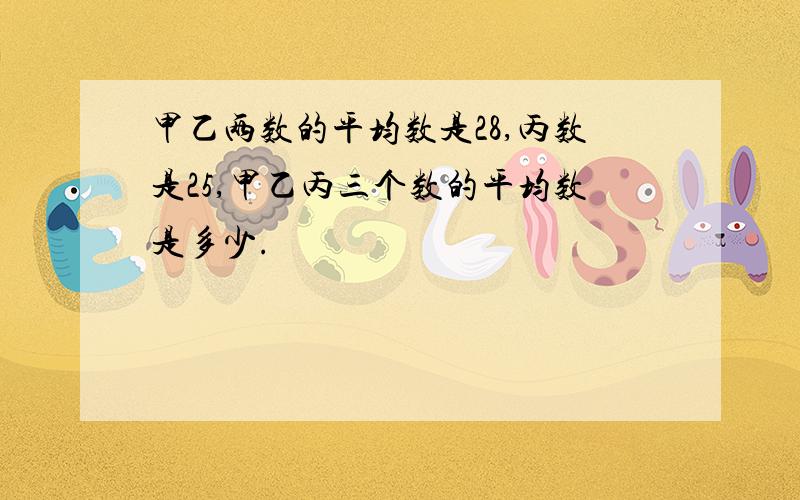 甲乙两数的平均数是28,丙数是25,甲乙丙三个数的平均数是多少.