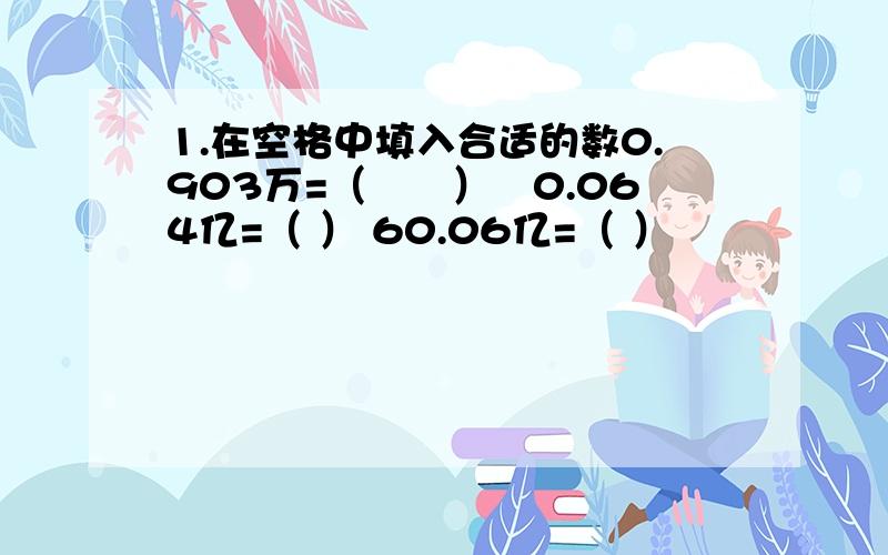 1.在空格中填入合适的数0.903万=（　　）　0.064亿=（ ） 60.06亿=（ ）