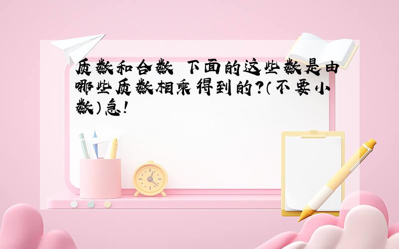 质数和合数 下面的这些数是由哪些质数相乘得到的?（不要小数）急!