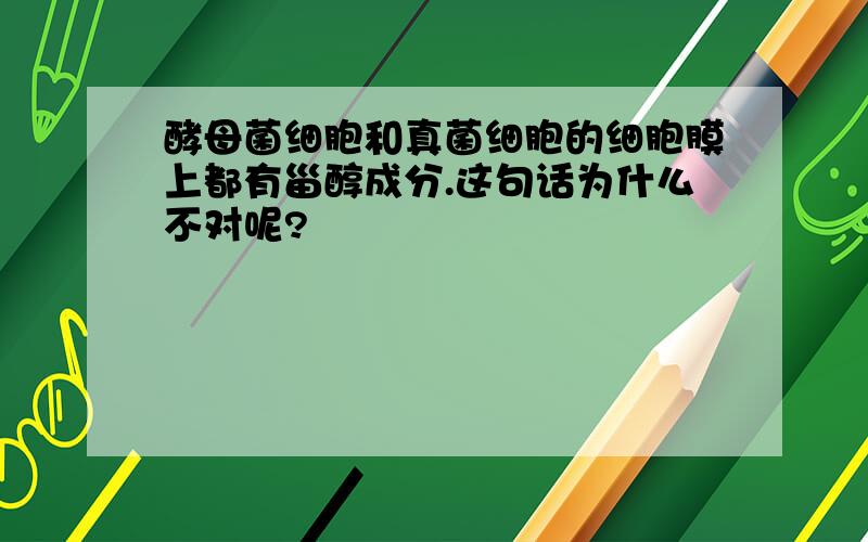 酵母菌细胞和真菌细胞的细胞膜上都有甾醇成分.这句话为什么不对呢?