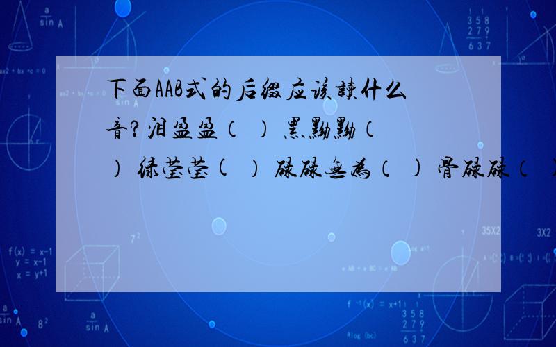 下面AAB式的后缀应该读什么音?泪盈盈（ ） 黑黝黝（ ） 绿莹莹( ） 碌碌无为（ ) 骨碌碌（ )