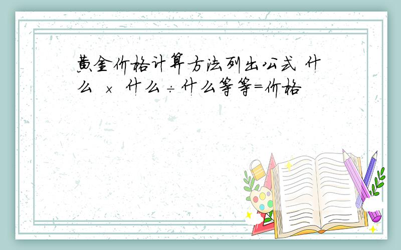 黄金价格计算方法列出公式 什么 × 什么÷什么等等=价格