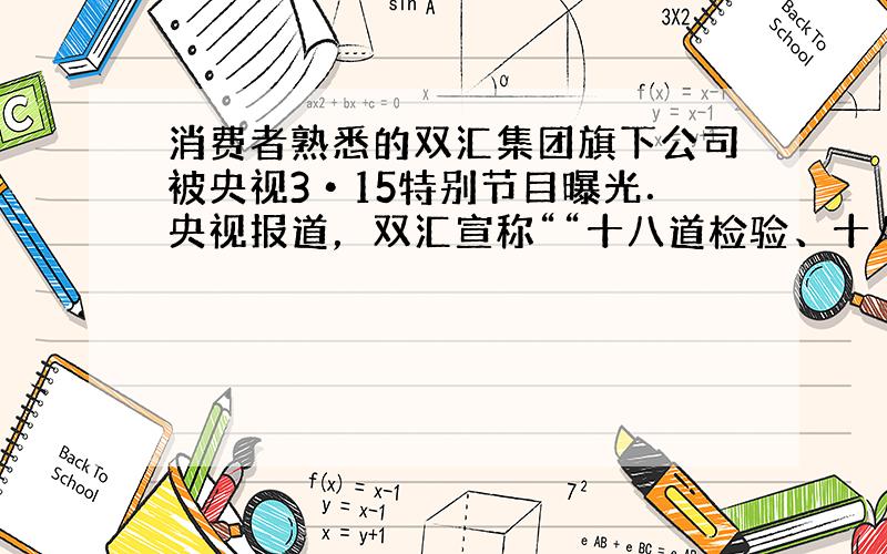 消费者熟悉的双汇集团旗下公司被央视3•15特别节目曝光．央视报道，双汇宣称““十八道检验、十八个放心”，但猪肉不检测“瘦