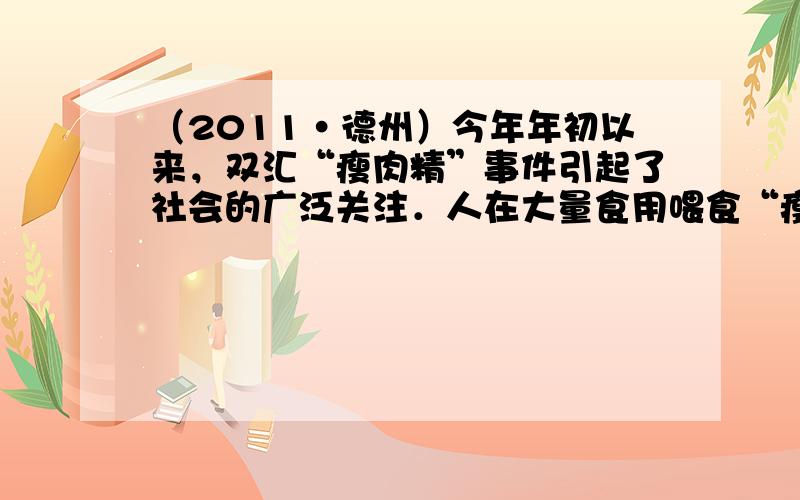 （2011•德州）今年年初以来，双汇“瘦肉精”事件引起了社会的广泛关注．人在大量食用喂食“瘦肉精”的猪肉后会出现手脚发麻