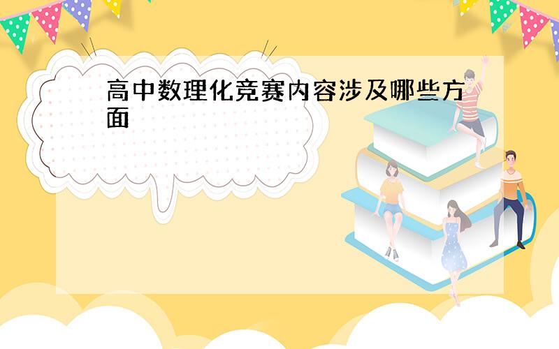 高中数理化竞赛内容涉及哪些方面