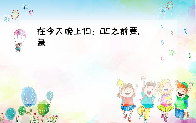 在今天晚上10：00之前要,急