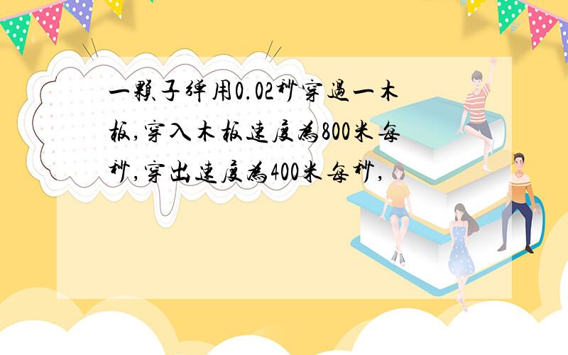 一颗子弹用0.02秒穿过一木板,穿入木板速度为800米每秒,穿出速度为400米每秒,