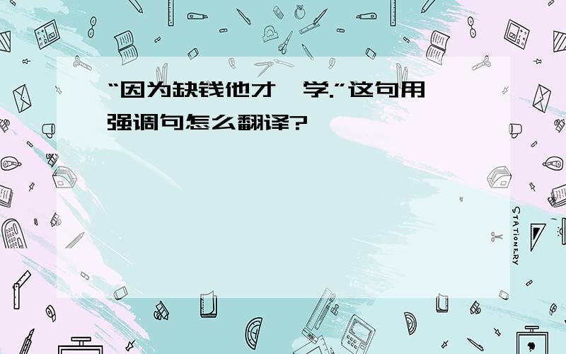 “因为缺钱他才辍学.”这句用强调句怎么翻译?