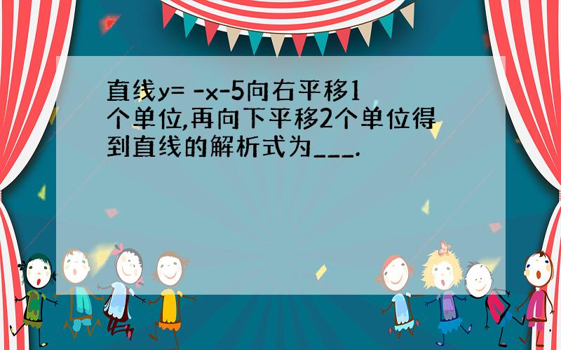 直线y= -x-5向右平移1个单位,再向下平移2个单位得到直线的解析式为___.