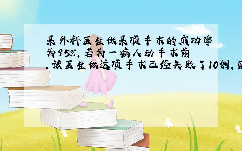 某外科医生做某项手术的成功率为95%,若为一病人动手术前,该医生做这项手术已经失败了10例,则该病人的手术