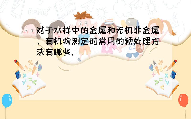 对于水样中的金属和无机非金属、有机物测定时常用的预处理方法有哪些.