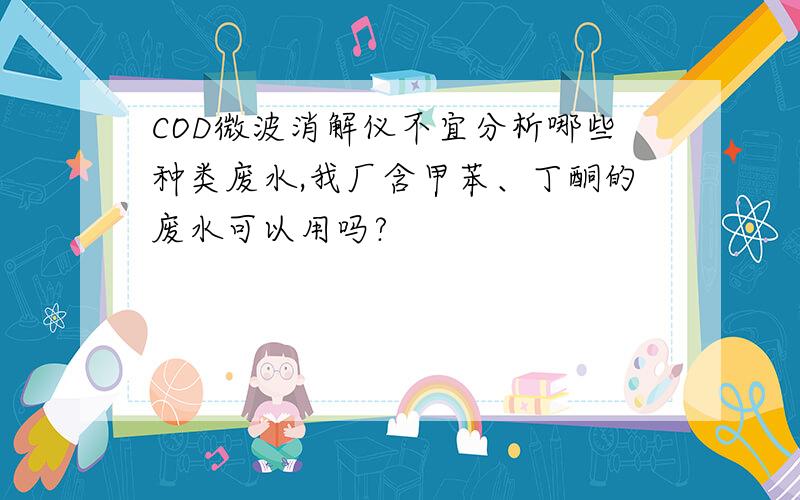 COD微波消解仪不宜分析哪些种类废水,我厂含甲苯、丁酮的废水可以用吗?