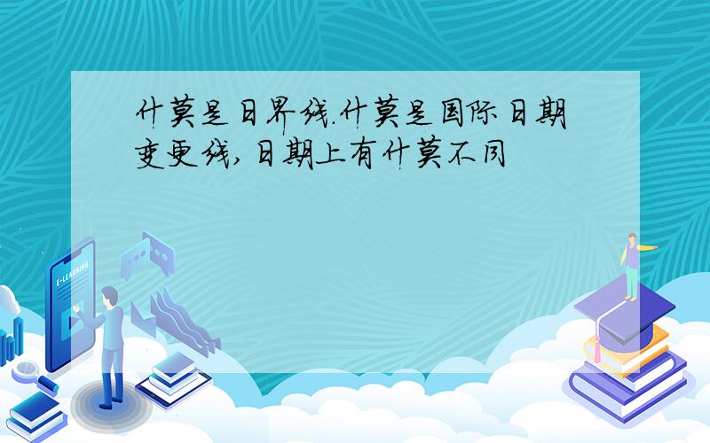 什莫是日界线.什莫是国际日期变更线,日期上有什莫不同