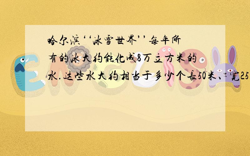 哈尔滨‘‘冰雪世界’’每年所有的冰大约能化成8万立方米的水.这些水大约相当于多少个长50米、宽25米、深1.2米的游泳池