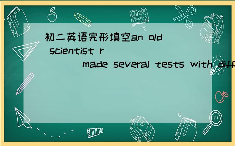 初二英语完形填空an old scientist r_____ made several tests with diff