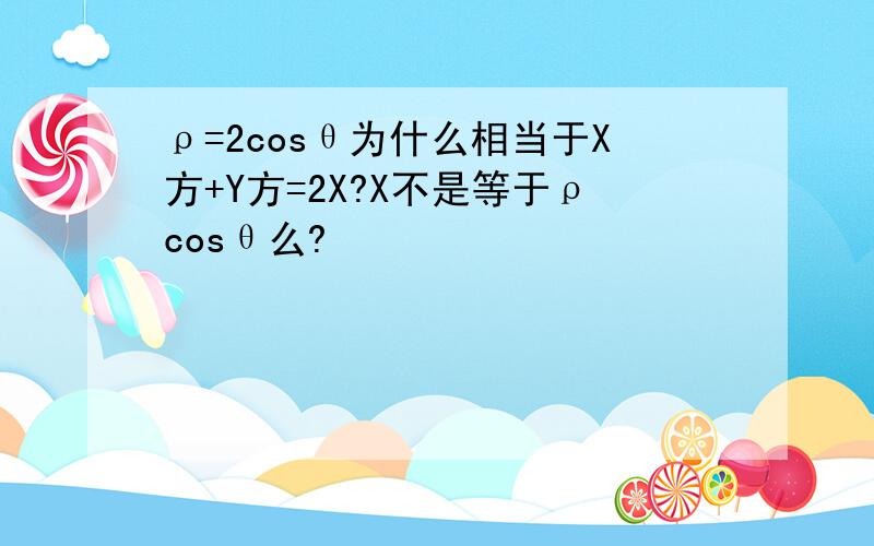 ρ=2cosθ为什么相当于X方+Y方=2X?X不是等于ρcosθ么?