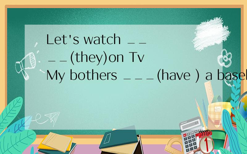 Let's watch ____(they)on Tv My bothers ___(have ) a baseball