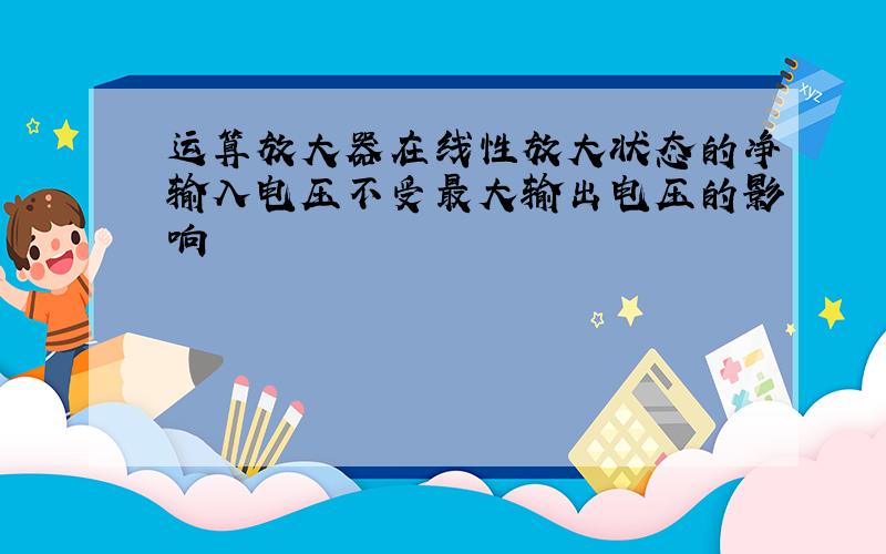 运算放大器在线性放大状态的净输入电压不受最大输出电压的影响