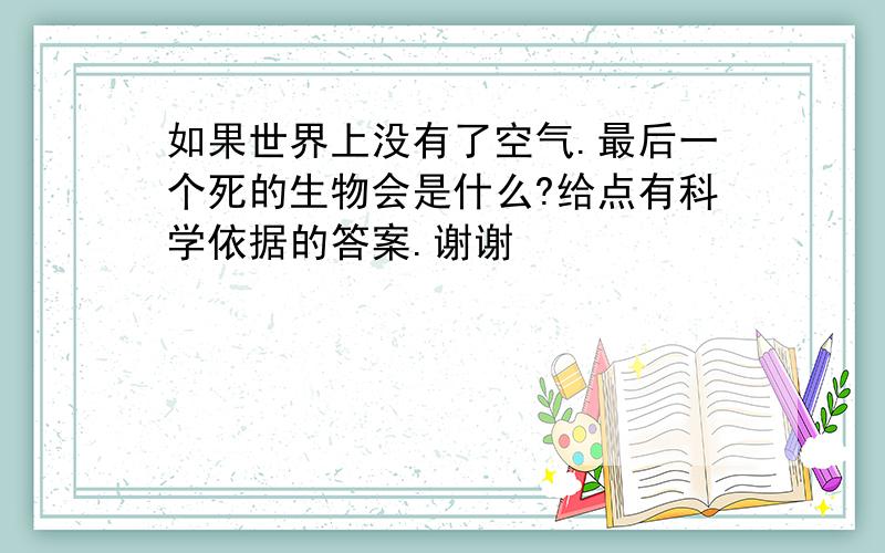 如果世界上没有了空气.最后一个死的生物会是什么?给点有科学依据的答案.谢谢