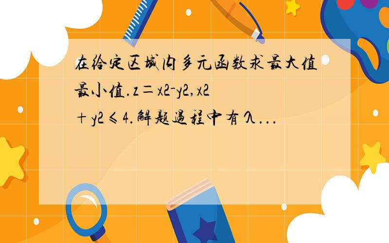 在给定区域内多元函数求最大值最小值.z＝x2-y2,x2+y2≤4.解题过程中有λ...