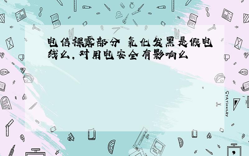 电信裸露部分 氧化发黑是假电线么,对用电安全有影响么