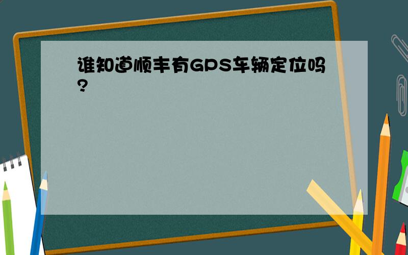 谁知道顺丰有GPS车辆定位吗?