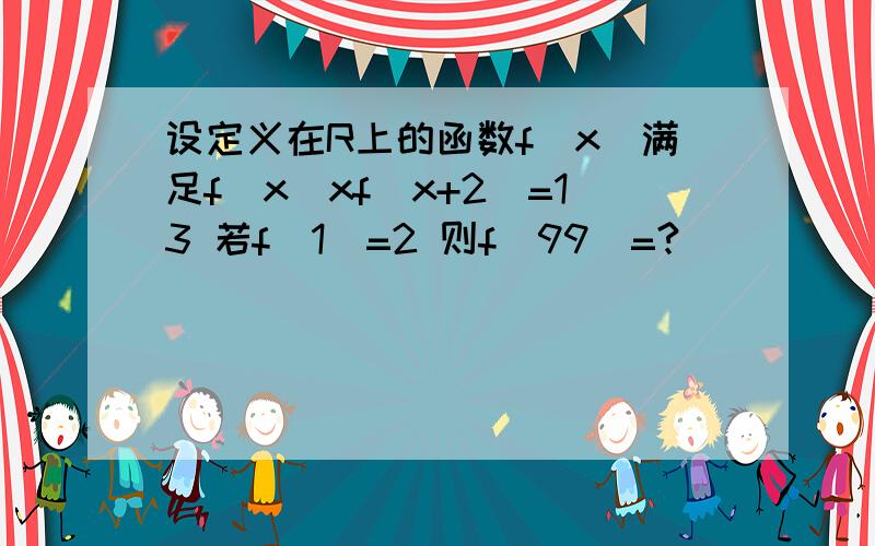 设定义在R上的函数f（x）满足f(x)xf(x+2）=13 若f（1）=2 则f（99）=?