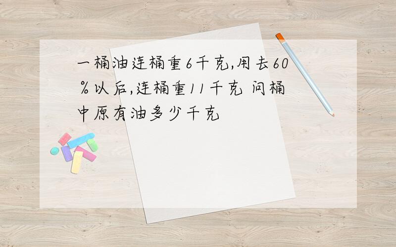 一桶油连桶重6千克,用去60％以后,连桶重11千克 问桶中原有油多少千克