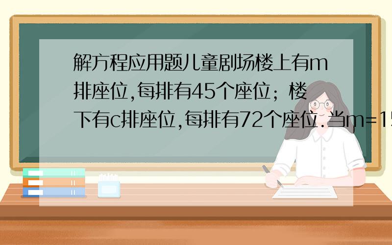 解方程应用题儿童剧场楼上有m排座位,每排有45个座位；楼下有c排座位,每排有72个座位.当m=15,c=30时,这个剧场