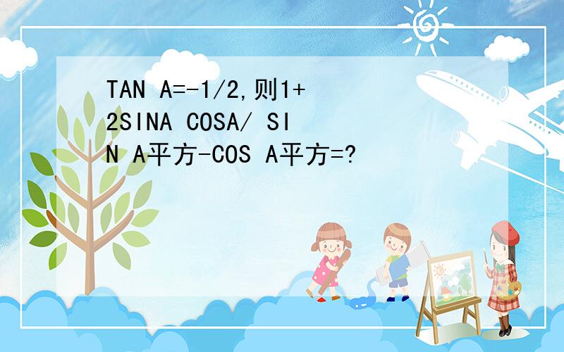 TAN A=-1/2,则1+2SINA COSA/ SIN A平方-COS A平方=?