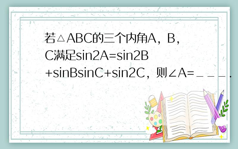 若△ABC的三个内角A，B，C满足sin2A=sin2B+sinBsinC+sin2C，则∠A=___．