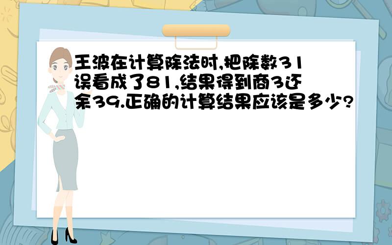 王波在计算除法时,把除数31误看成了81,结果得到商3还余39.正确的计算结果应该是多少?