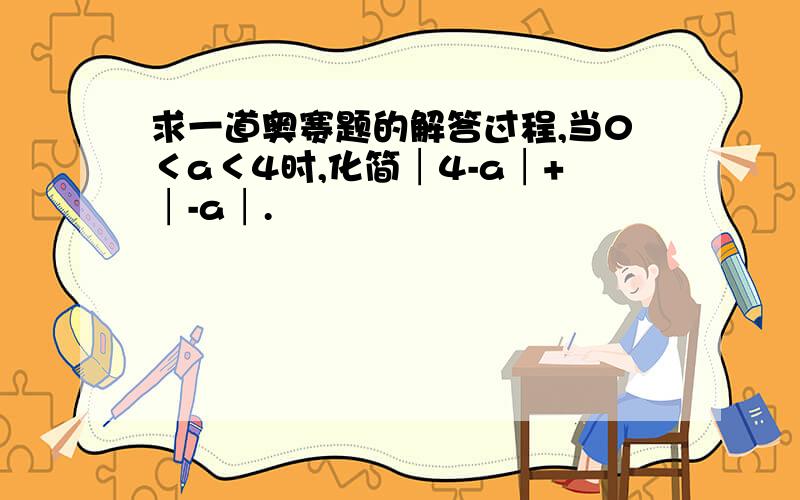 求一道奥赛题的解答过程,当0＜a＜4时,化简│4-a│+│-a│.