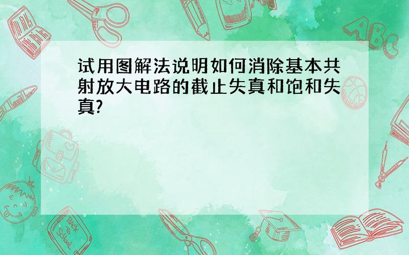 试用图解法说明如何消除基本共射放大电路的截止失真和饱和失真?