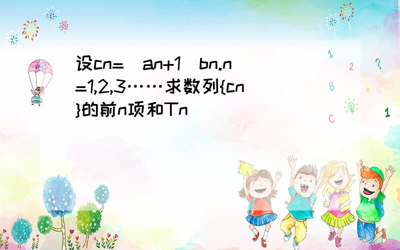 设cn=(an+1)bn.n=1,2,3……求数列{cn}的前n项和Tn