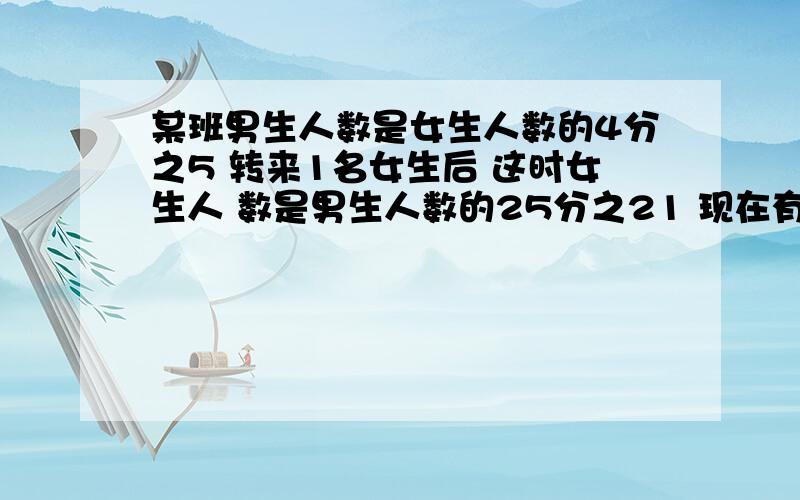 某班男生人数是女生人数的4分之5 转来1名女生后 这时女生人 数是男生人数的25分之21 现在有多少人