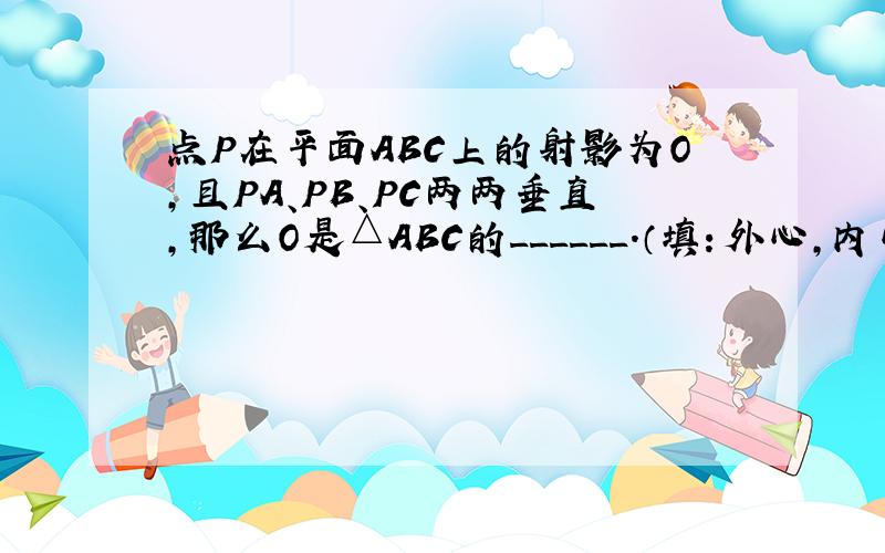 点P在平面ABC上的射影为O，且PA、PB、PC两两垂直，那么O是△ABC的______．（填：外心，内心，重心，垂心）