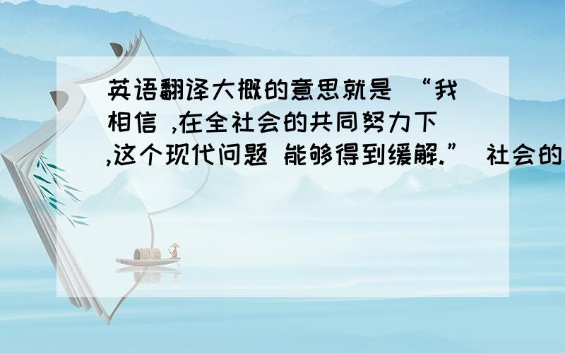 英语翻译大概的意思就是 “我相信 ,在全社会的共同努力下,这个现代问题 能够得到缓解.” 社会的共同努力,怎么能翻译的好