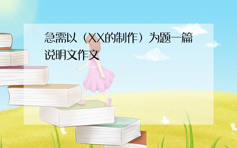 急需以（XX的制作）为题一篇说明文作文