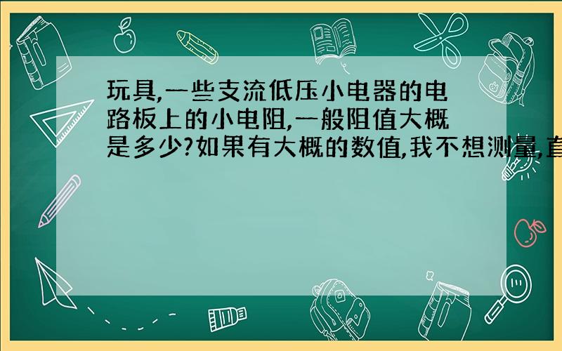 玩具,一些支流低压小电器的电路板上的小电阻,一般阻值大概是多少?如果有大概的数值,我不想测量,直接拿些下来,串联给白光或