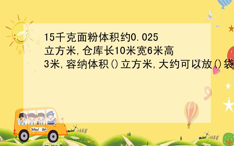 15千克面粉体积约0.025立方米,仓库长10米宽6米高3米,容纳体积()立方米,大约可以放()袋面粉,相当()吨面粉