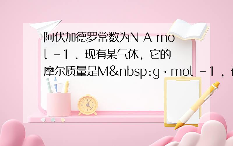 阿伏加德罗常数为N A mol -1 ．现有某气体，它的摩尔质量是M g•mol -1 ，在t℃1.01×10