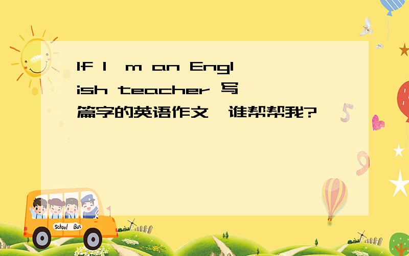 If I'm an English teacher 写一篇字的英语作文,谁帮帮我?