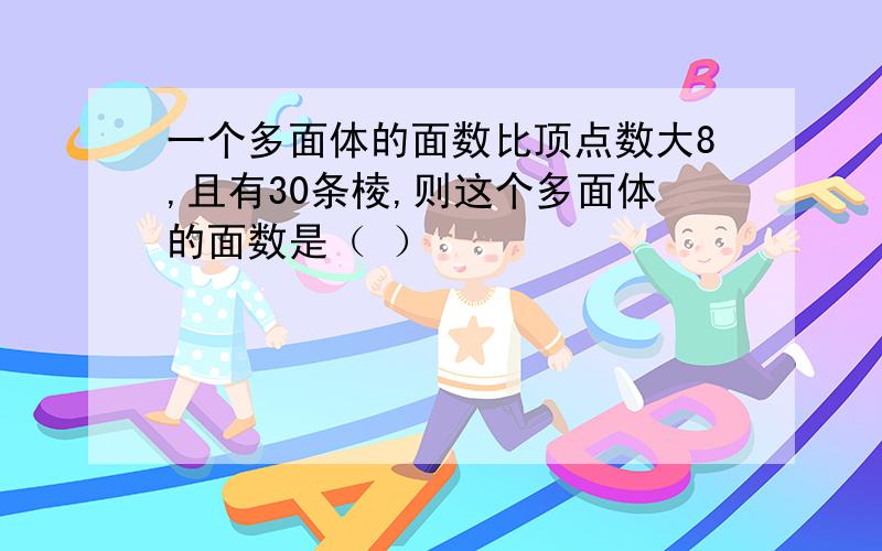 一个多面体的面数比顶点数大8,且有30条棱,则这个多面体的面数是（ ）