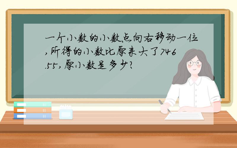 一个小数的小数点向右移动一位,所得的小数比原来大了746.55,原小数是多少?